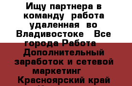 Ищу партнера в команду (работа удаленная) во Владивостоке - Все города Работа » Дополнительный заработок и сетевой маркетинг   . Красноярский край,Кайеркан г.